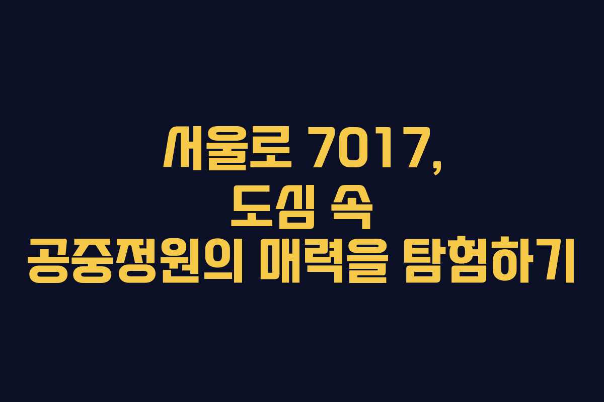 서울로 7017, 도심 속 공중정원의 매력을 탐험하기