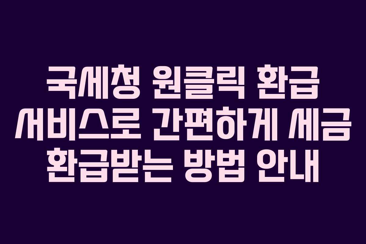 국세청 원클릭 환급 서비스로 간편하게 세금 환급받는 방법 안내