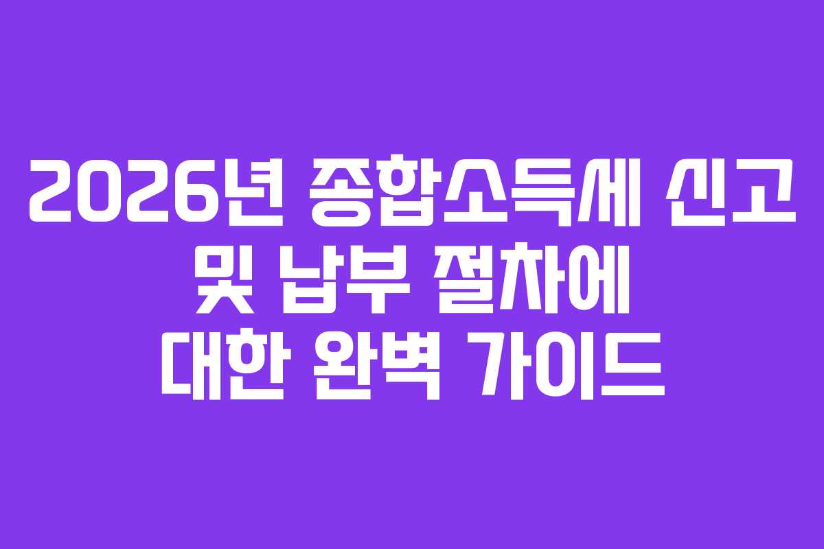 2026년 종합소득세 신고 및 납부 절차에 대한 완벽 가이드