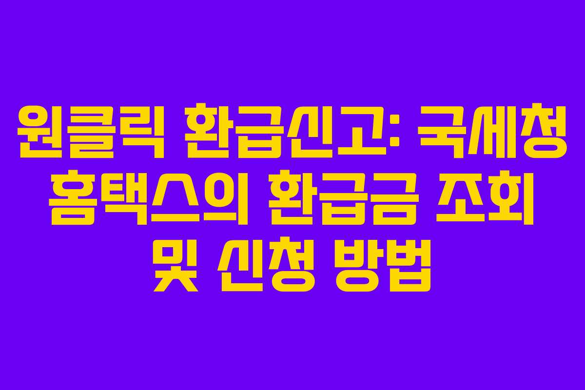 원클릭 환급신고: 국세청 홈택스의 환급금 조회 및 신청 방법