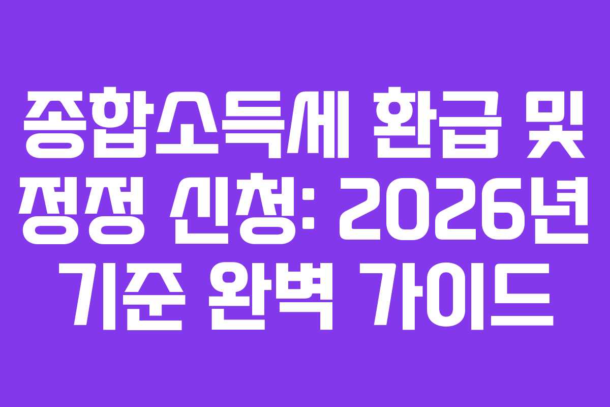 종합소득세 환급 및 정정 신청: 2026년 기준 완벽 가이드