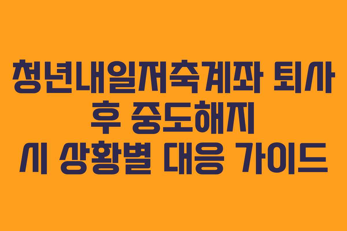 청년내일저축계좌 퇴사 후 중도해지 시 상황별 대응 가이드
