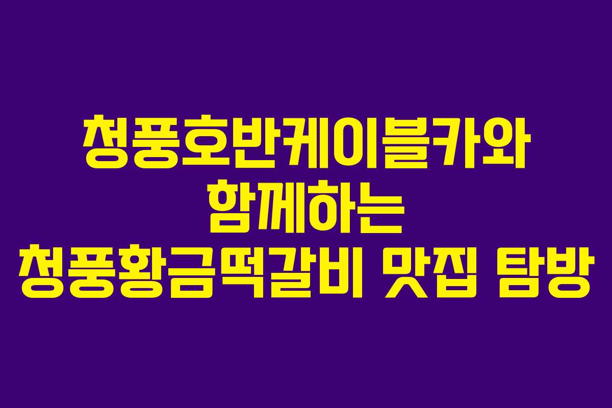 청풍호반케이블카와 함께하는 청풍황금떡갈비 맛집 탐방