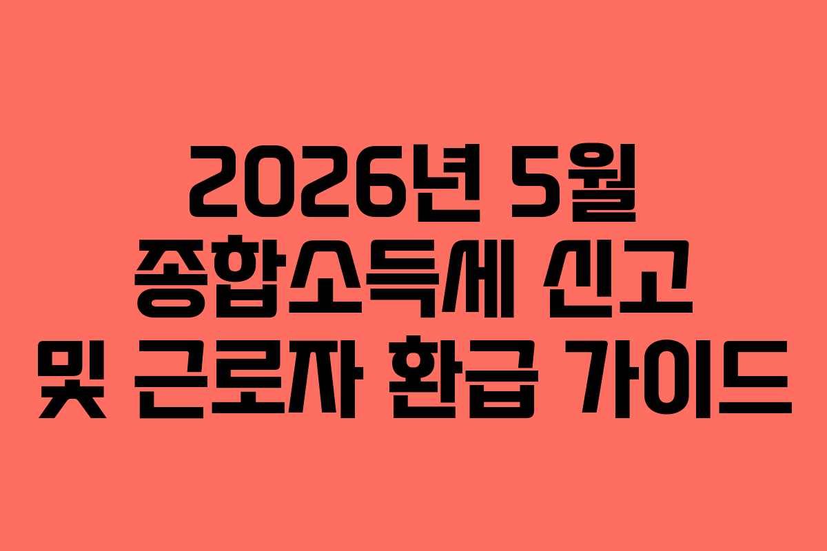 2026년 5월 종합소득세 신고 및 근로자 환급 가이드