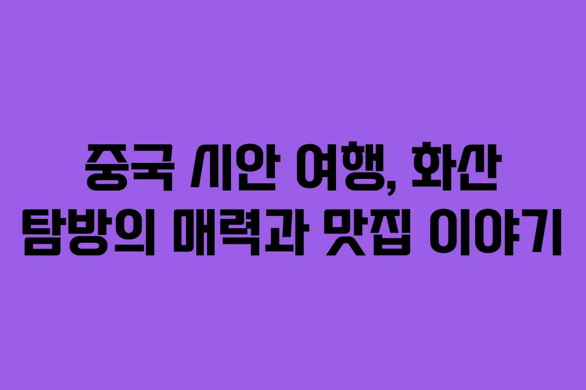 중국 시안 여행, 화산 탐방의 매력과 맛집 이야기