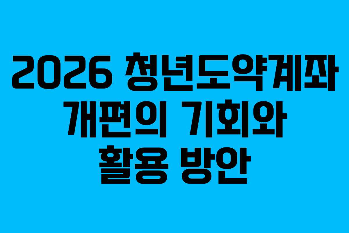2026 청년도약계좌 개편의 기회와 활용 방안