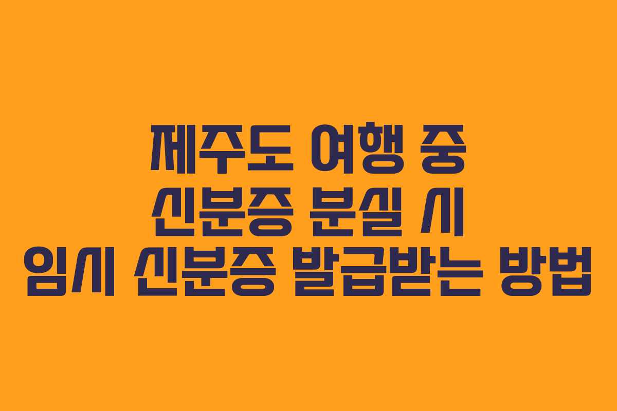 제주도 여행 중 신분증 분실 시 임시 신분증 발급받는 방법