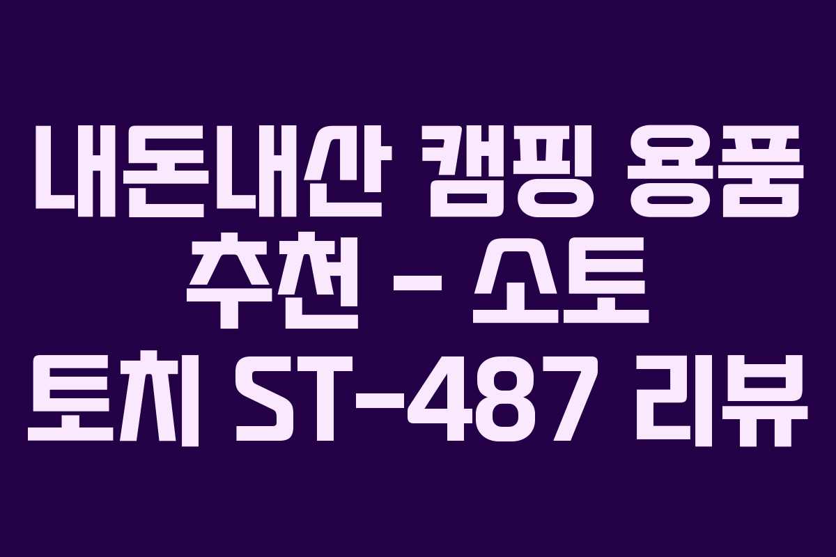 내돈내산 캠핑 용품 추천 – 소토 토치 ST-487 리뷰