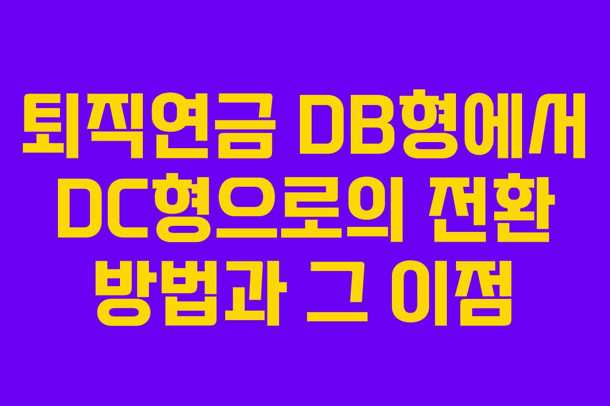 퇴직연금 DB형에서 DC형으로의 전환 방법과 그 이점