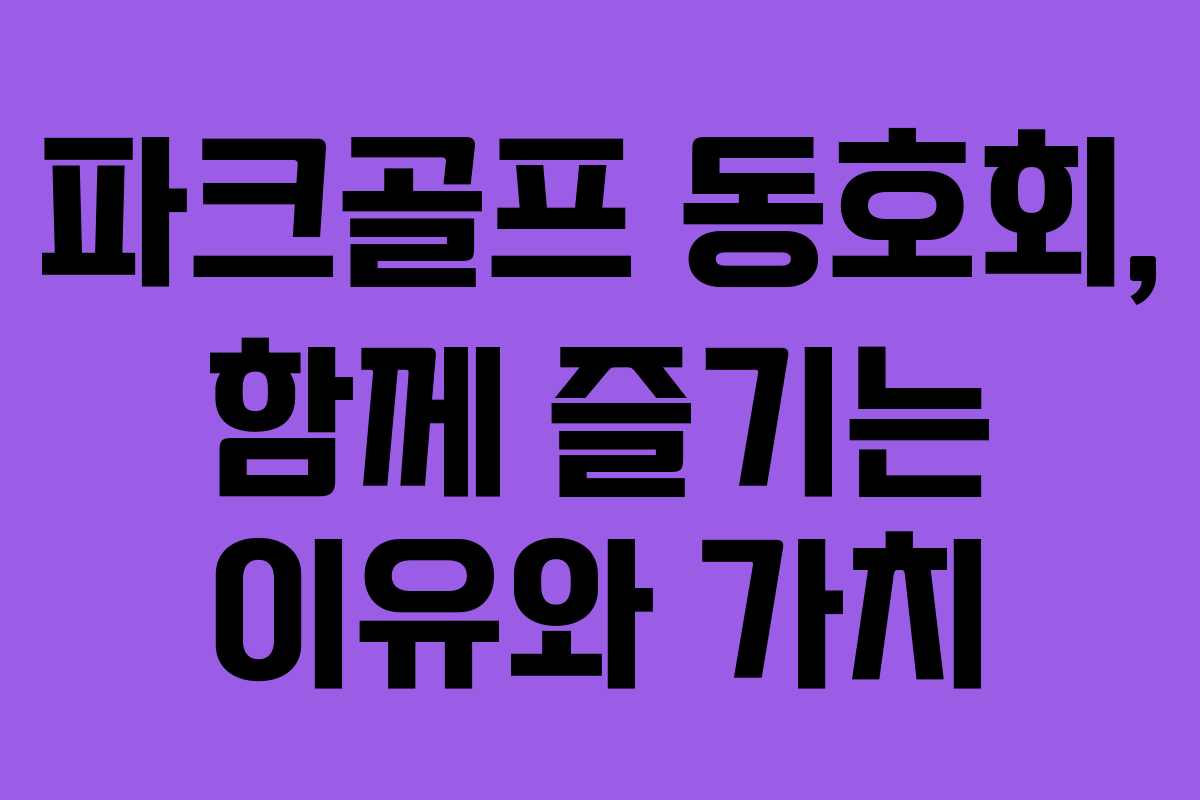 파크골프 동호회, 함께 즐기는 이유와 가치