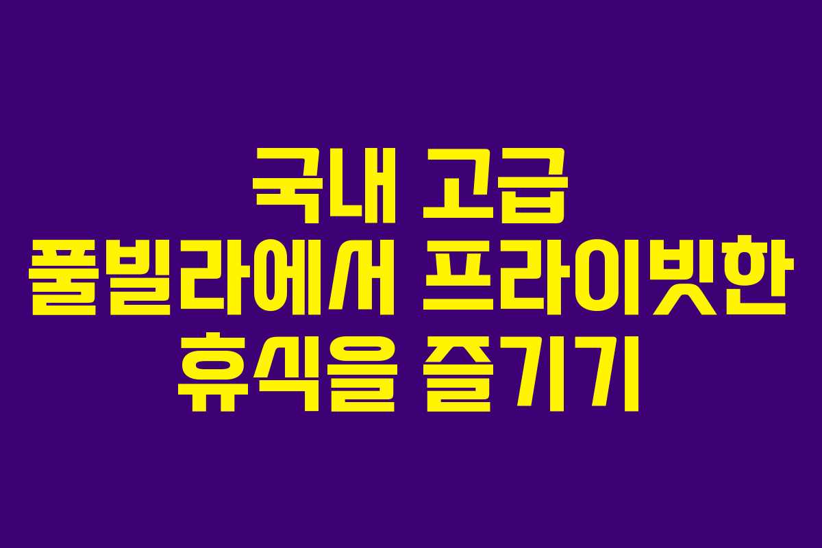 국내 고급 풀빌라에서 프라이빗한 휴식을 즐기기