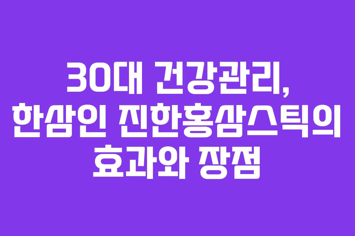 30대 건강관리, 한삼인 진한홍삼스틱의 효과와 장점
