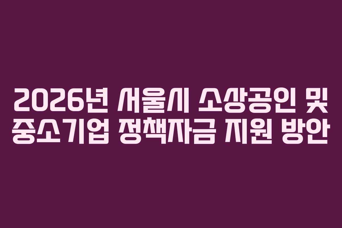 2026년 서울시 소상공인 및 중소기업 정책자금 지원 방안