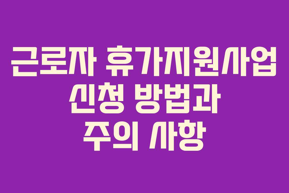 근로자 휴가지원사업 신청 방법과 주의 사항