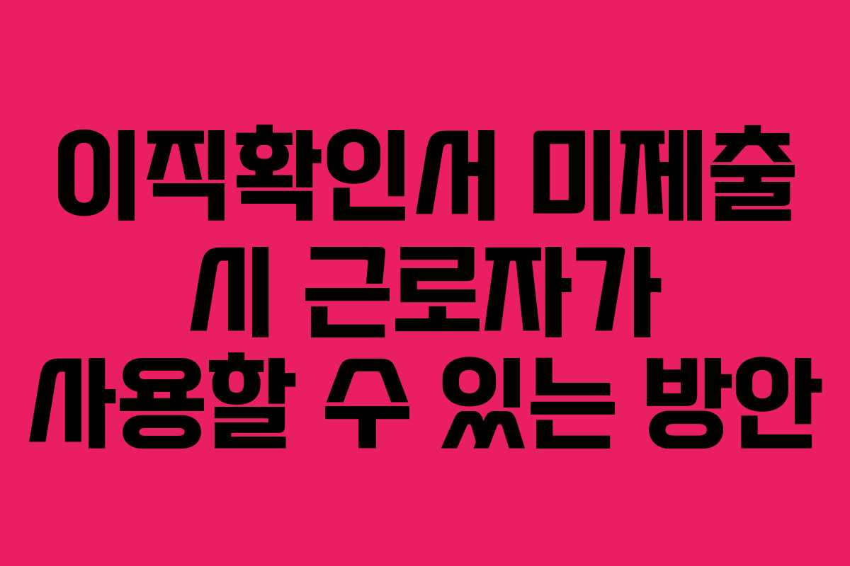 이직확인서 미제출 시 근로자가 사용할 수 있는 방안