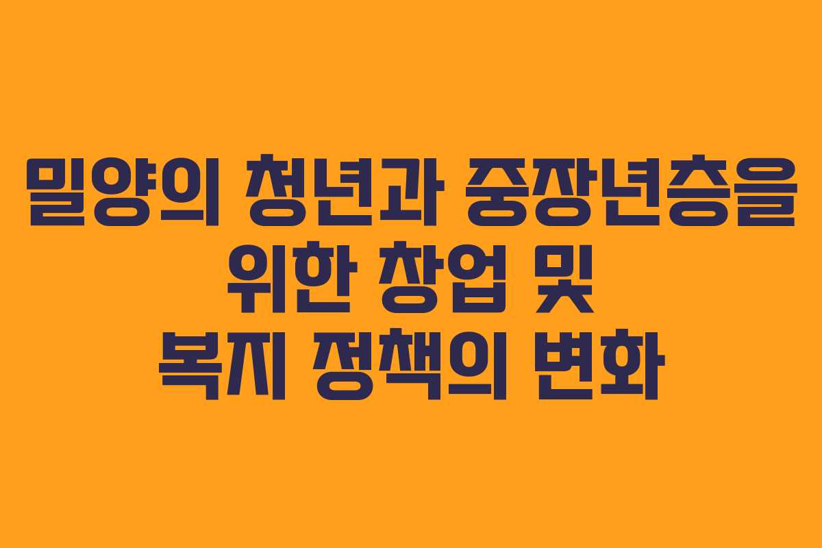 밀양의 청년과 중장년층을 위한 창업 및 복지 정책의 변화