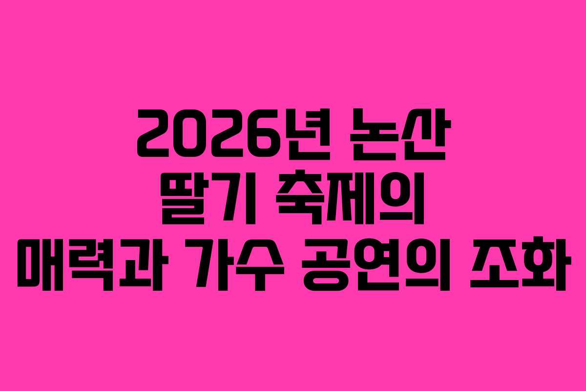 2026년 논산 딸기 축제의 매력과 가수 공연의 조화
