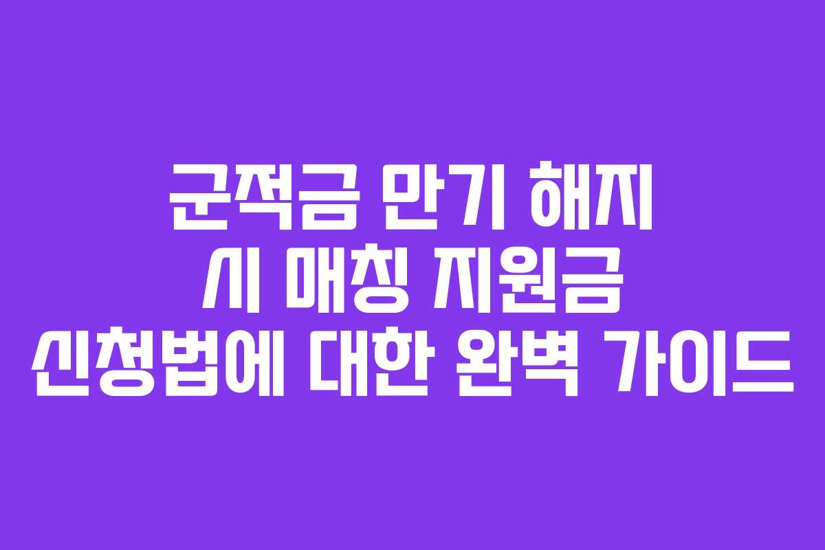 군적금 만기 해지 시 매칭 지원금 신청법에 대한 완벽 가이드