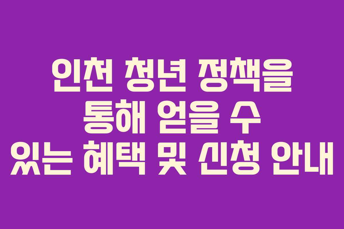 인천 청년 정책을 통해 얻을 수 있는 혜택 및 신청 안내