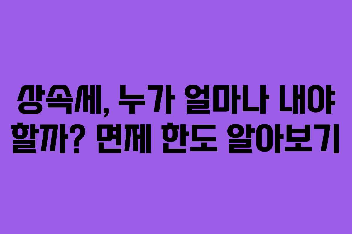 상속세, 누가 얼마나 내야 할까? 면제 한도 알아보기
