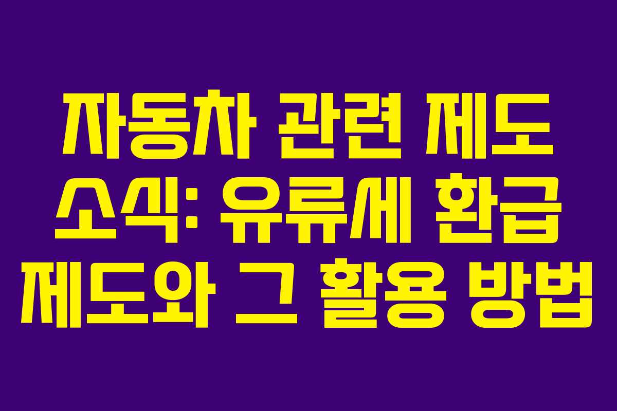 자동차 관련 제도 소식: 유류세 환급 제도와 그 활용 방법