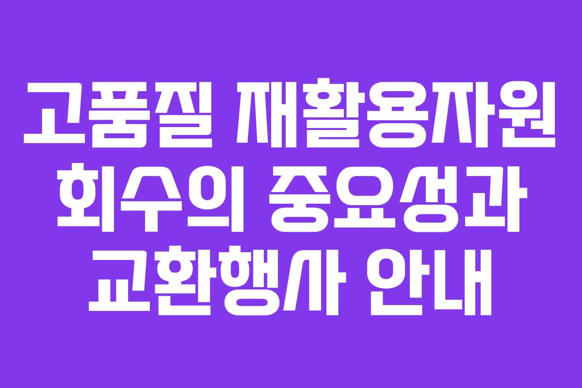 고품질 재활용자원 회수의 중요성과 교환행사 안내
