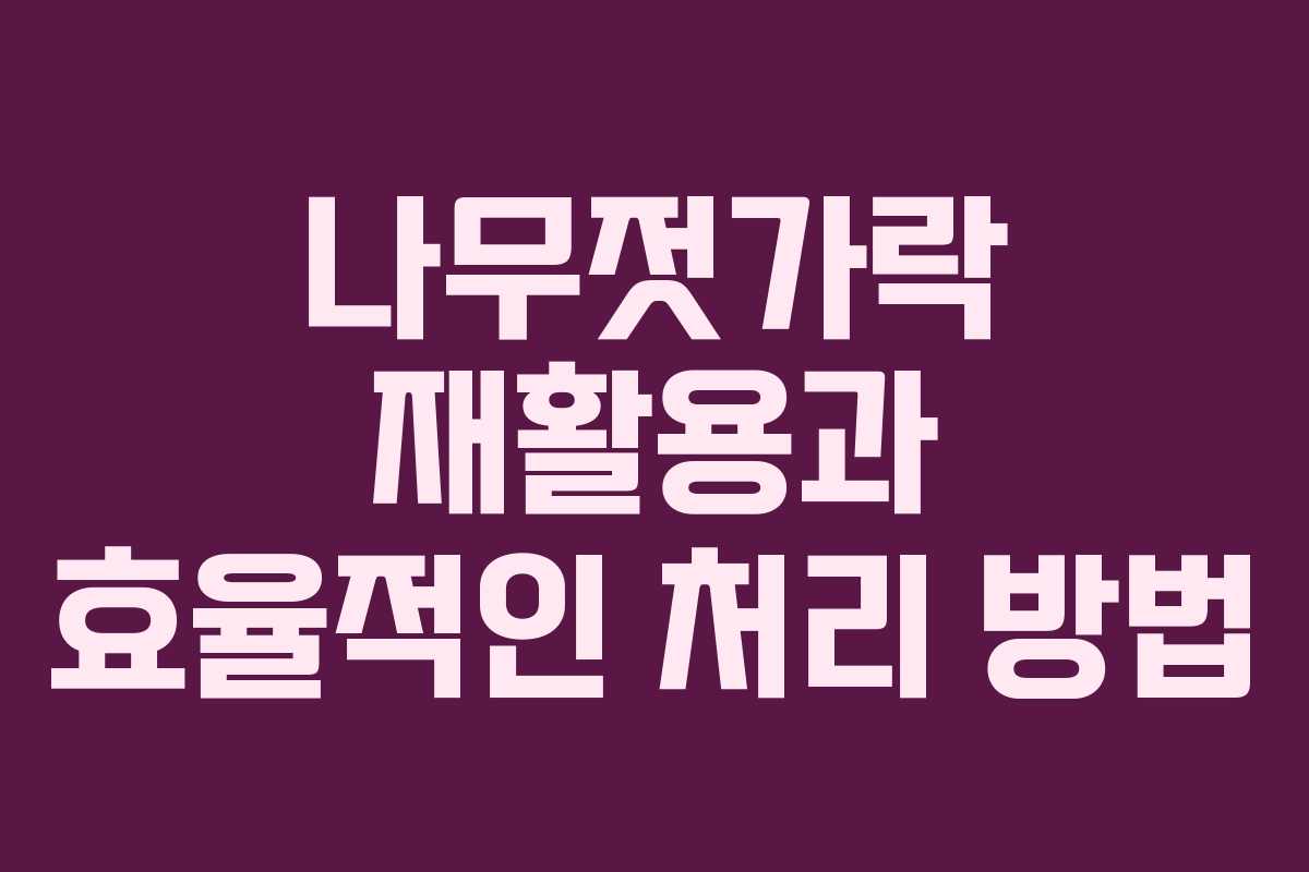 나무젓가락 재활용과 효율적인 처리 방법
