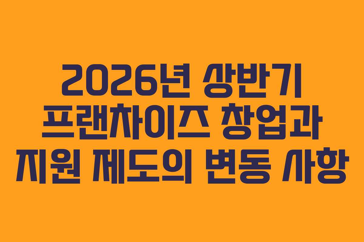 2026년 상반기 프랜차이즈 창업과 지원 제도의 변동 사항