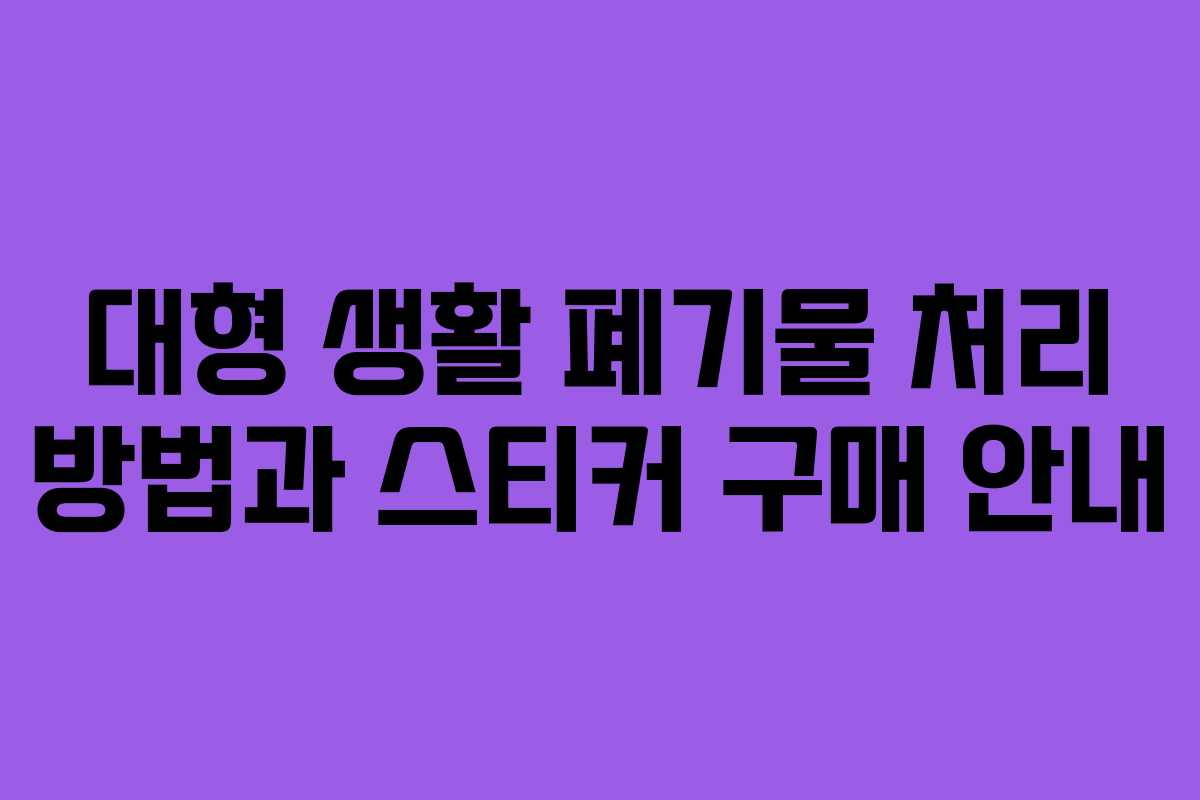 대형 생활 폐기물 처리 방법과 스티커 구매 안내
