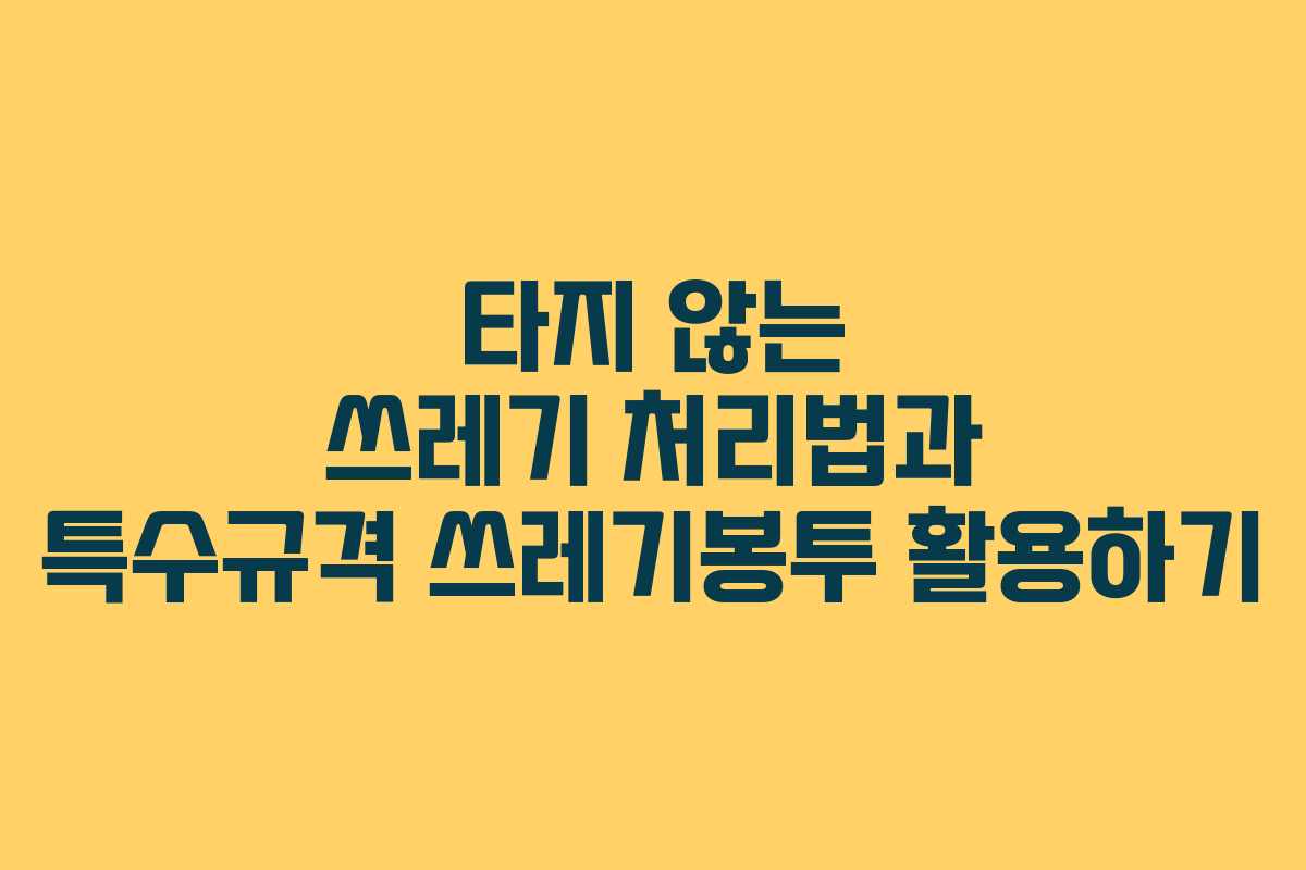 타지 않는 쓰레기 처리법과 특수규격 쓰레기봉투 활용하기