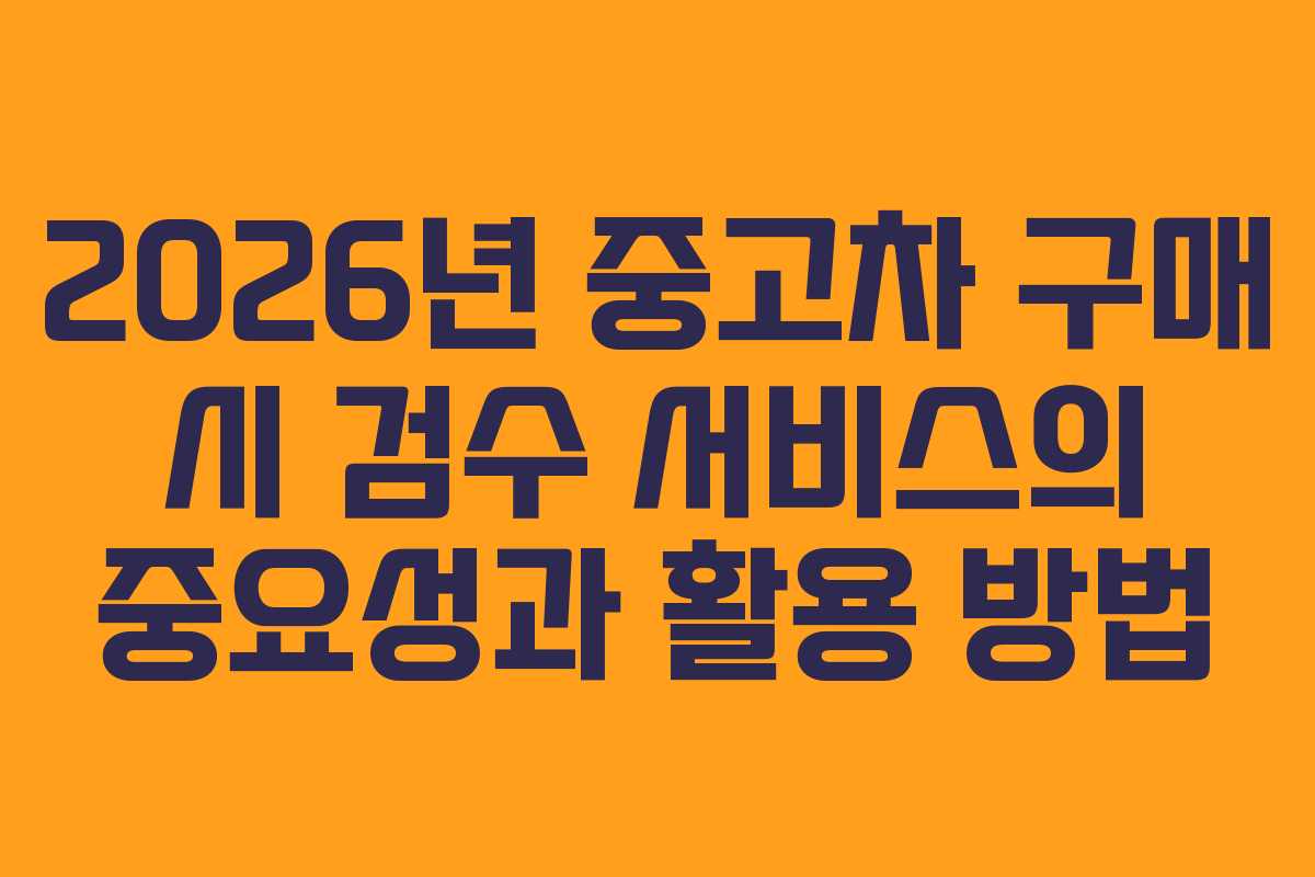 2026년 중고차 구매 시 검수 서비스의 중요성과 활용 방법