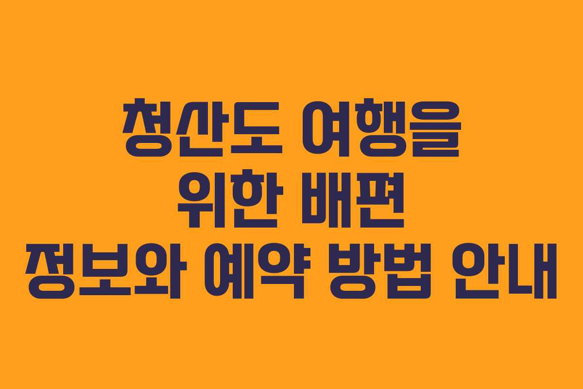 청산도 여행을 위한 배편 정보와 예약 방법 안내