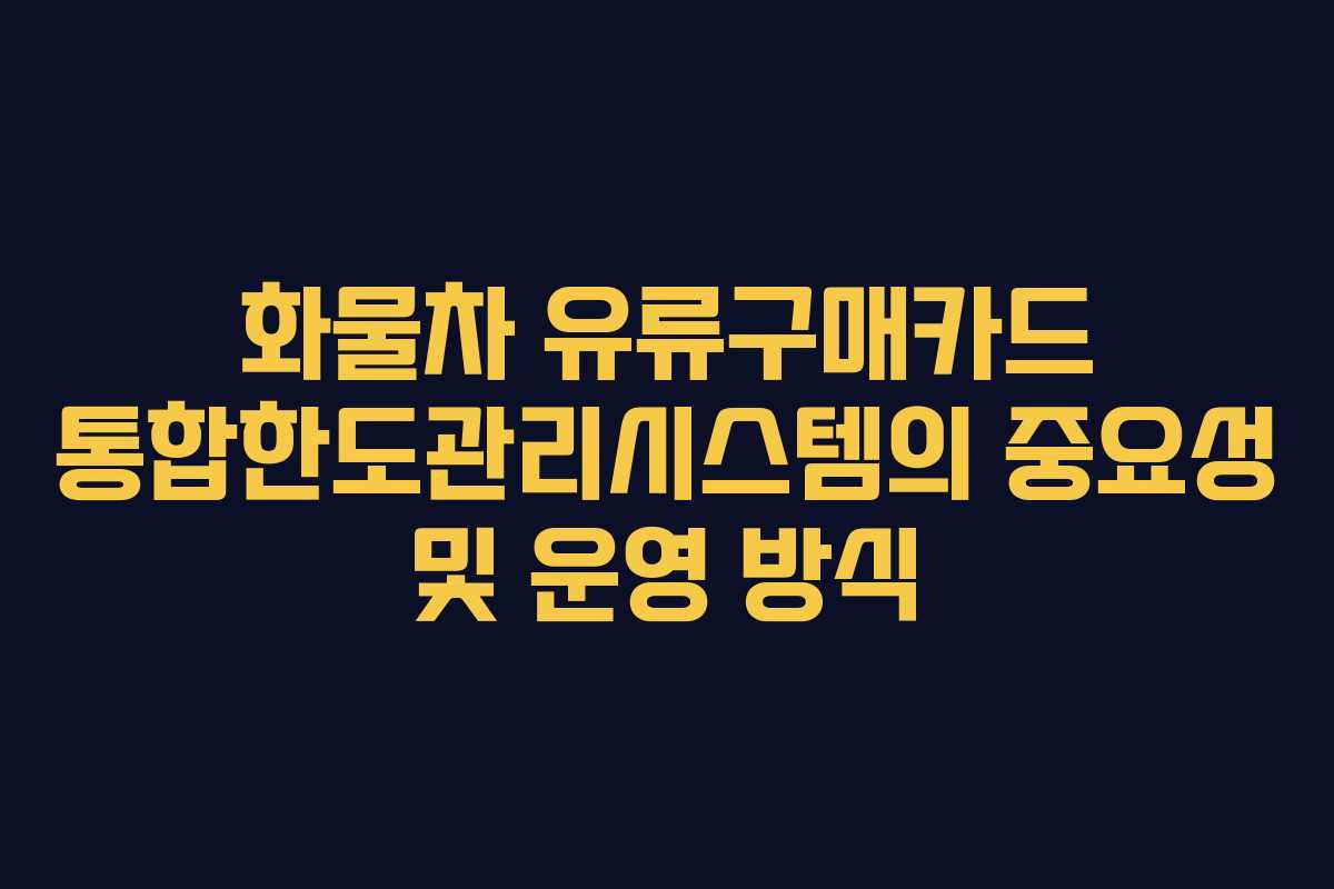 화물차 유류구매카드 통합한도관리시스템의 중요성 및 운영 방식