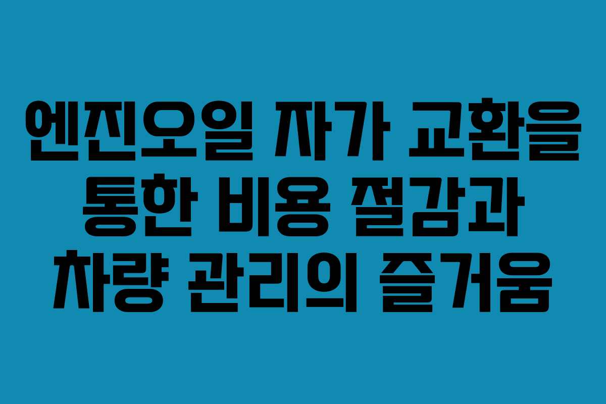 엔진오일 자가 교환을 통한 비용 절감과 차량 관리의 즐거움