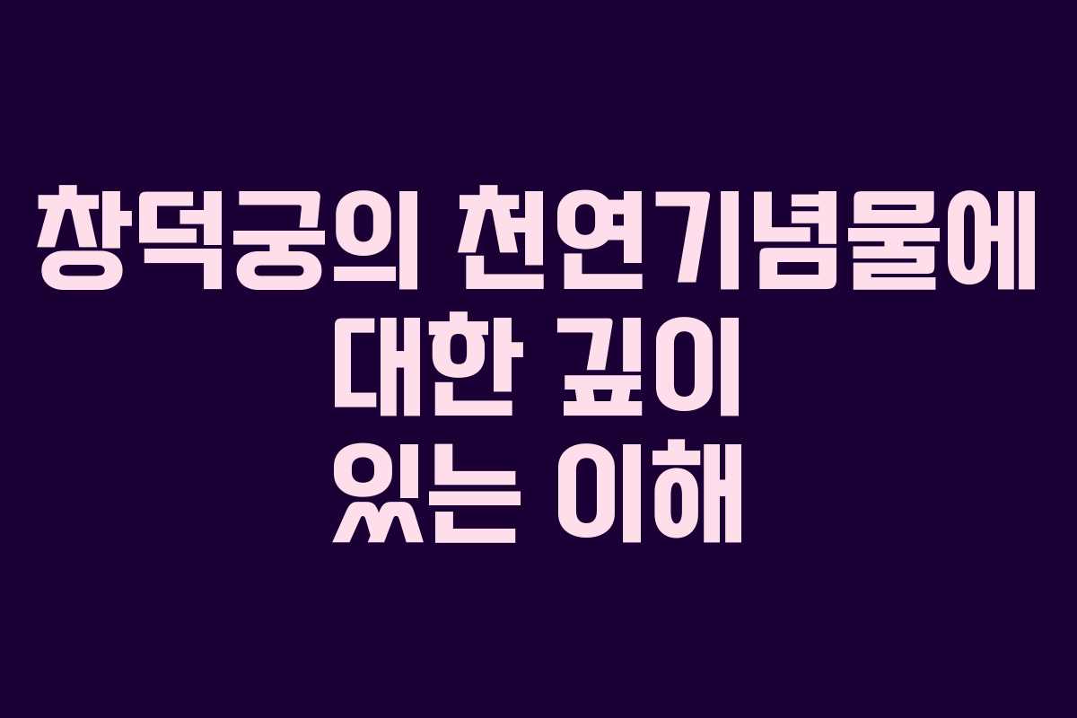 창덕궁의 천연기념물에 대한 깊이 있는 이해