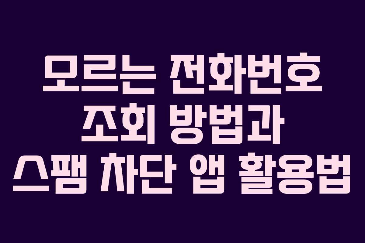 모르는 전화번호 조회 방법과 스팸 차단 앱 활용법