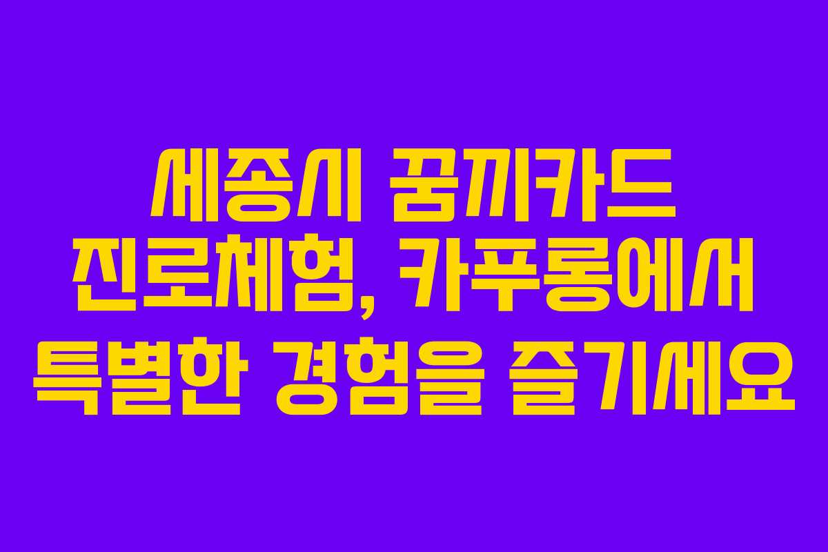 세종시 꿈끼카드 진로체험, 카푸롱에서 특별한 경험을 즐기세요