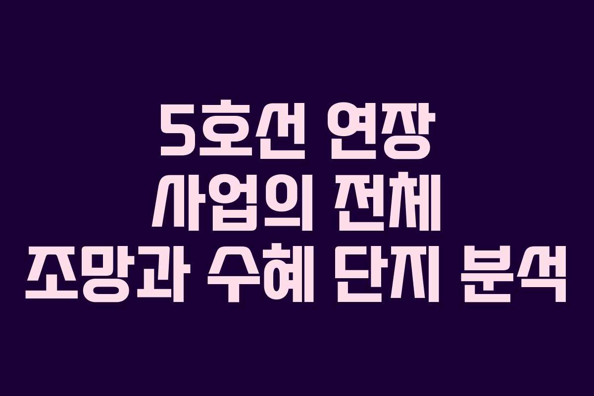 5호선 연장 사업의 전체 조망과 수혜 단지 분석