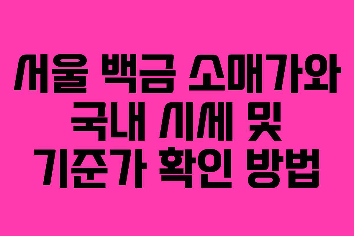서울 백금 소매가와 국내 시세 및 기준가 확인 방법