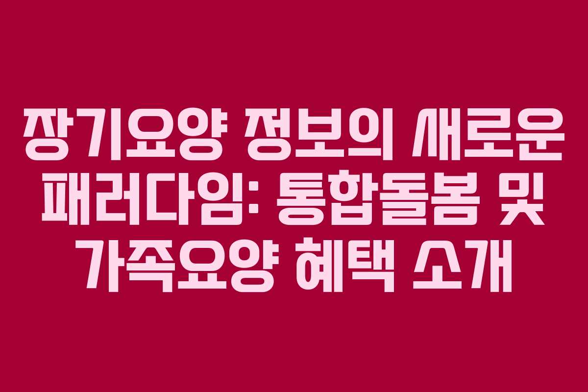 장기요양 정보의 새로운 패러다임: 통합돌봄 및 가족요양 혜택 소개