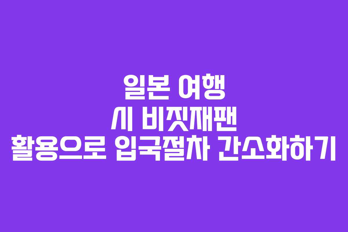 일본 여행 시 비짓재팬 활용으로 입국절차 간소화하기