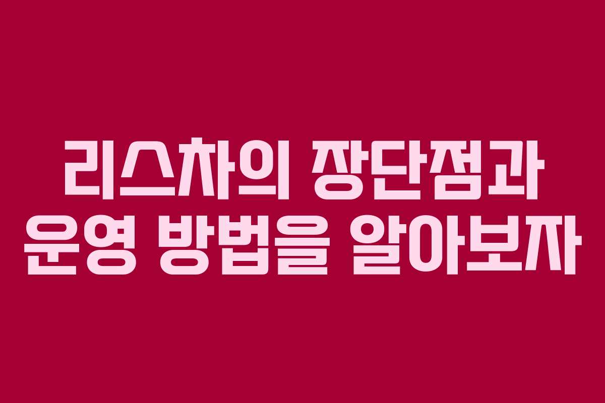 리스차의 장단점과 운영 방법을 알아보자