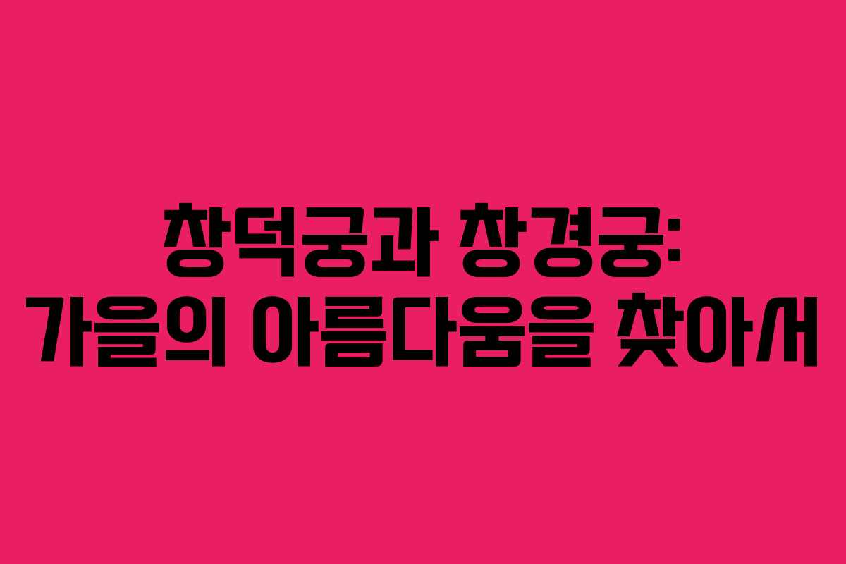 창덕궁과 창경궁: 가을의 아름다움을 찾아서