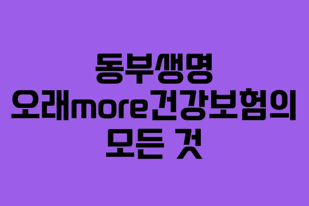 동부생명 오래more건강보험의 모든 것