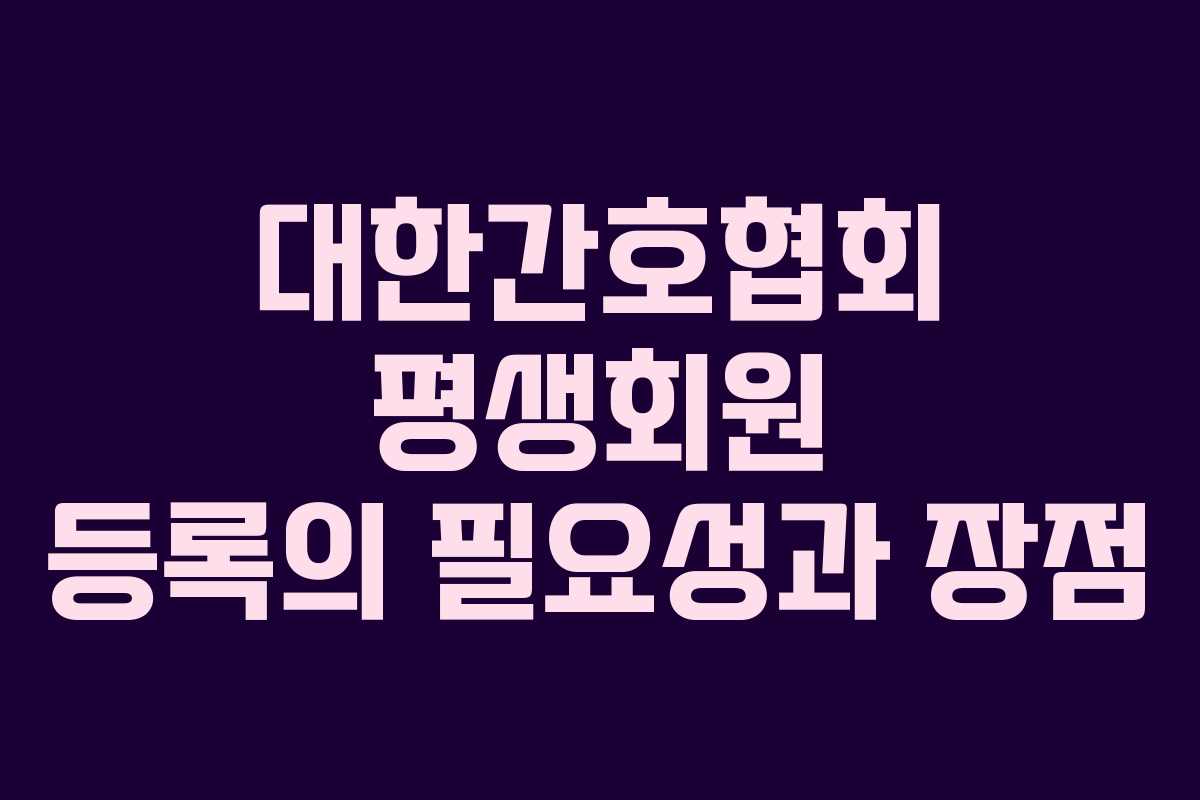 대한간호협회 평생회원 등록의 필요성과 장점