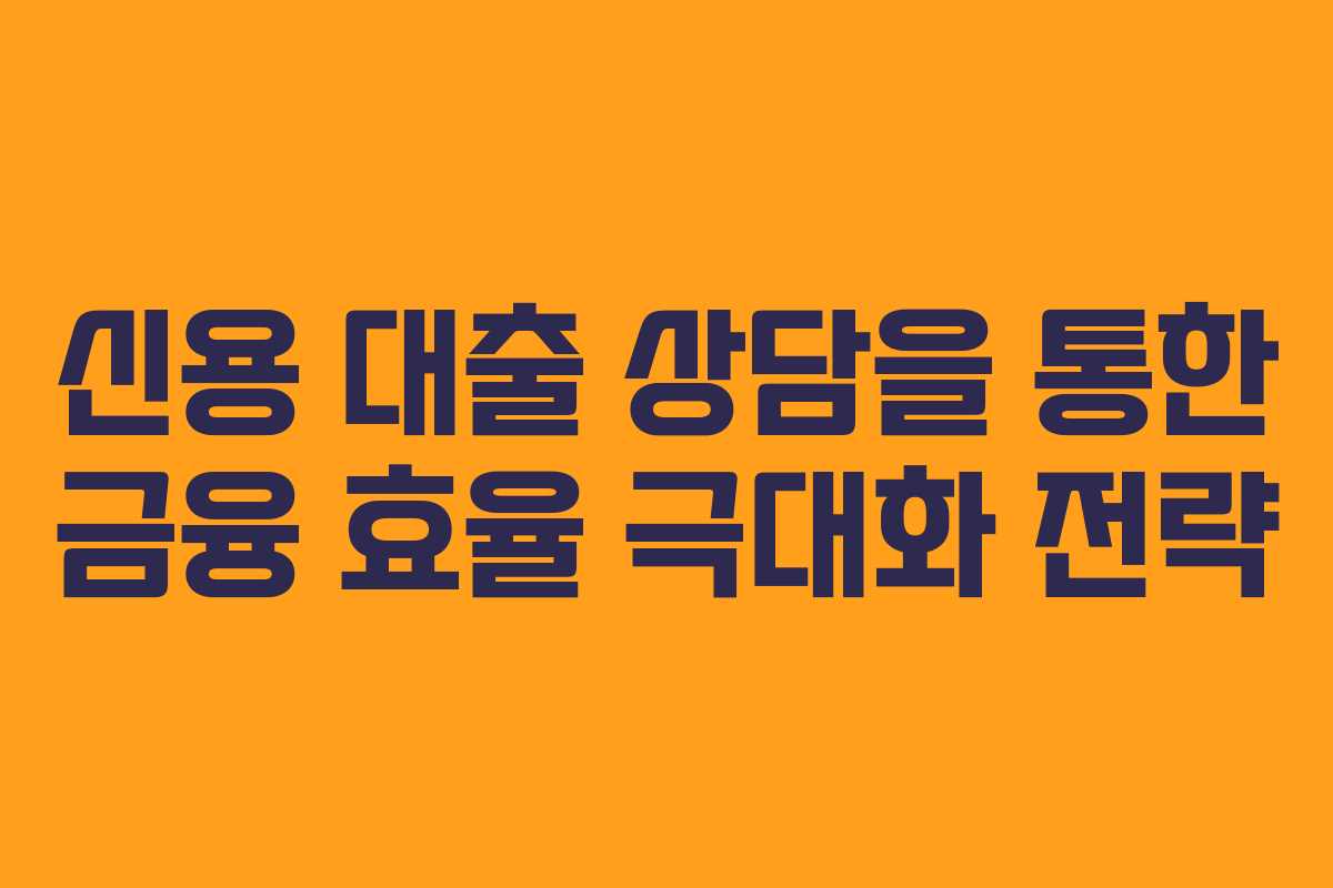 신용 대출 상담을 통한 금융 효율 극대화 전략