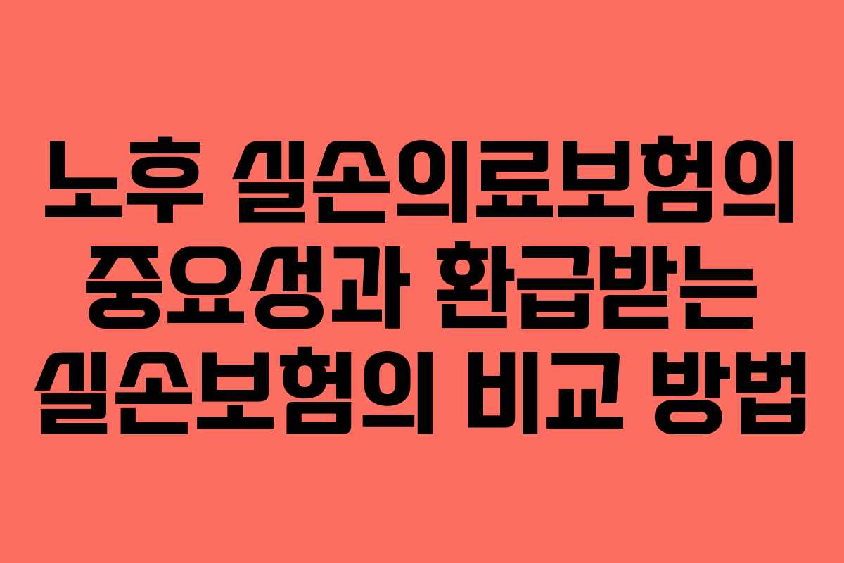 노후 실손의료보험의 중요성과 환급받는 실손보험의 비교 방법