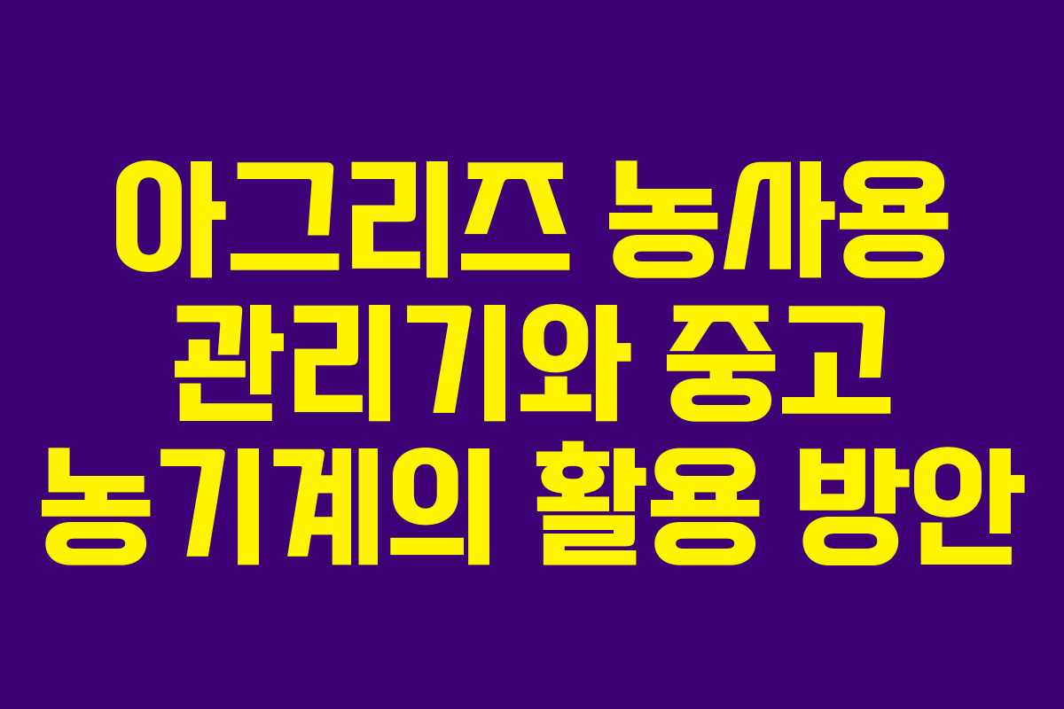 아그리즈 농사용 관리기와 중고 농기계의 활용 방안