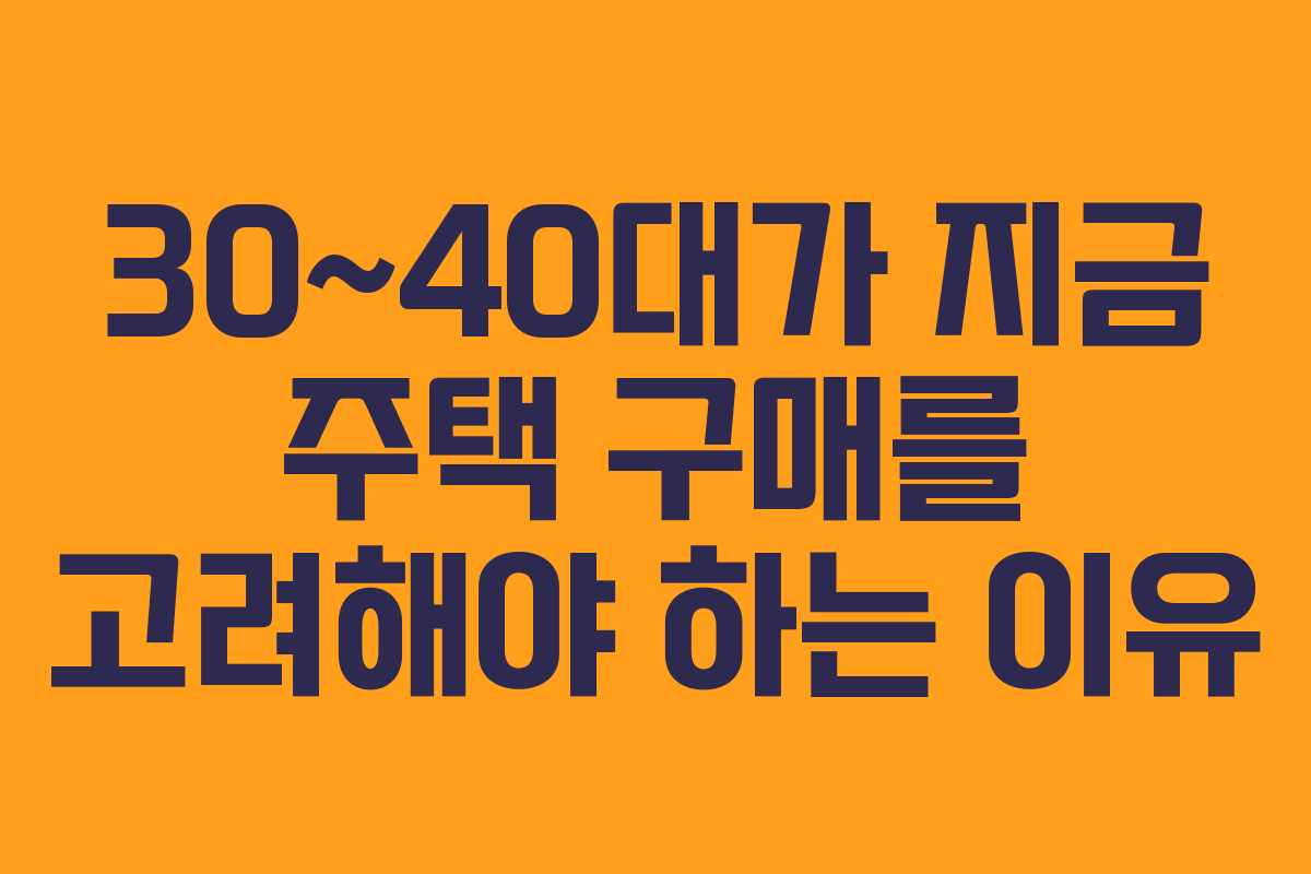 30~40대가 지금 주택 구매를 고려해야 하는 이유