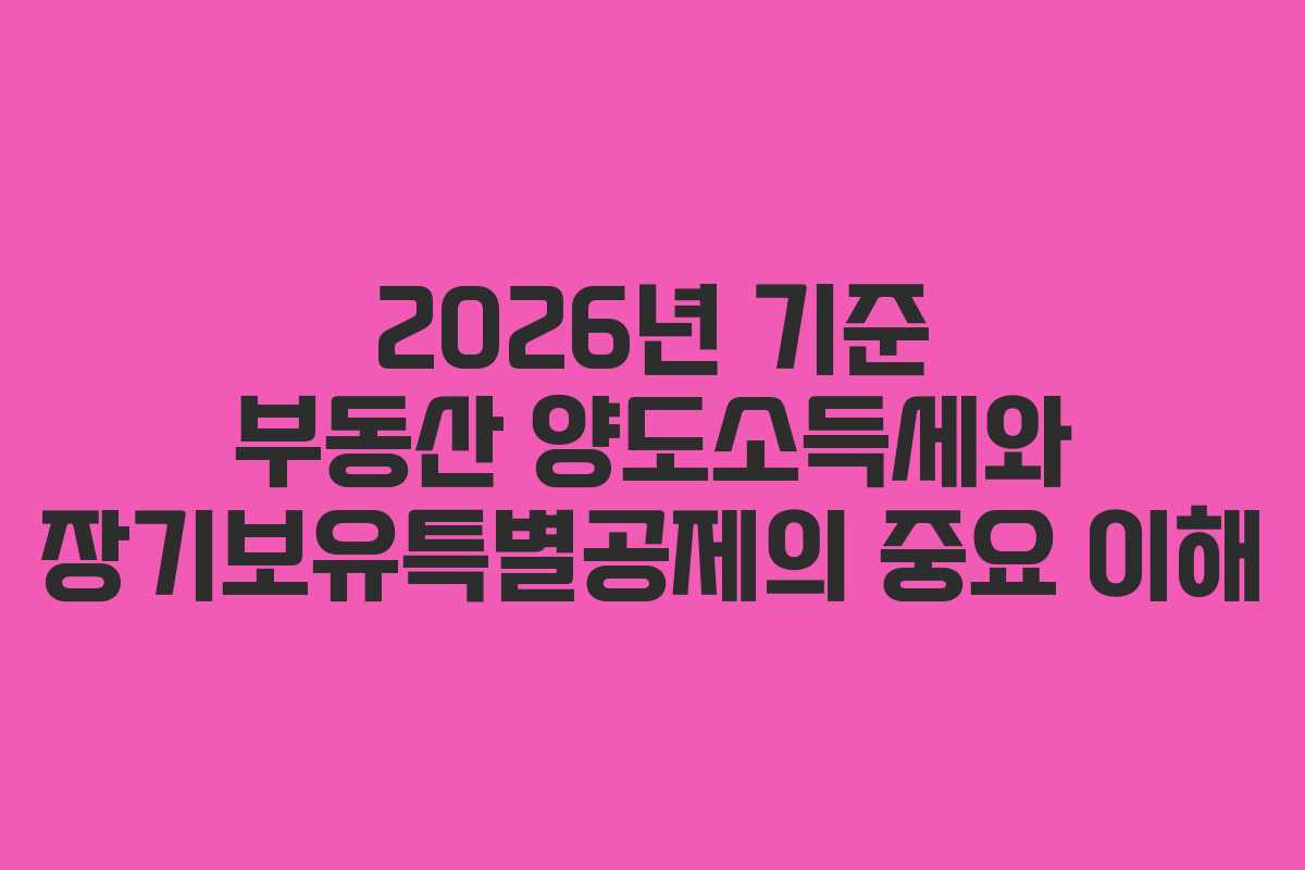 2026년 기준 부동산 양도소득세와 장기보유특별공제의 중요 이해